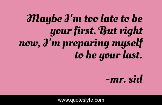 Maybe I'm too late to be your first. But right now, I'm preparing myself to be your last.