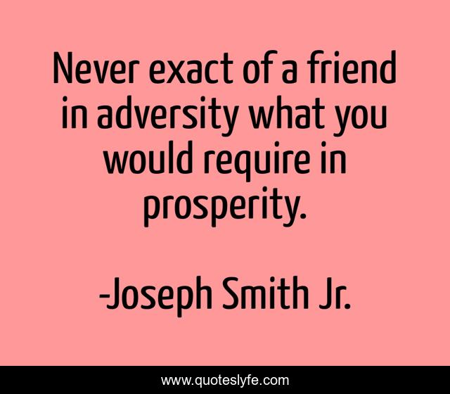 Never exact of a friend in adversity what you would require in prosperity.