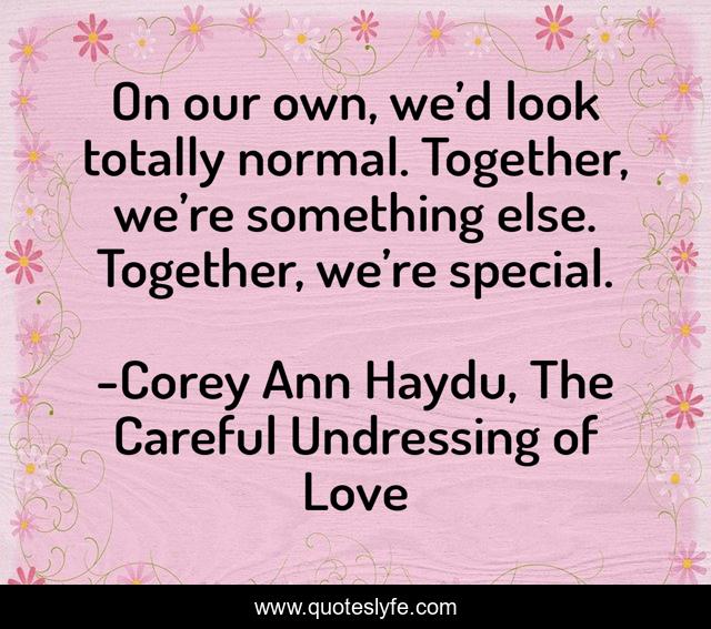 On our own, we’d look totally normal. Together, we’re something else. Together, we’re special.