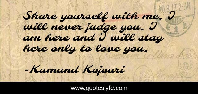 Share yourself with me. I will never judge you. I am here and I will stay here only to love you.