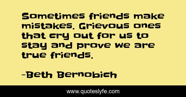 Sometimes friends make mistakes. Grievous ones that cry out for us to stay and prove we are true friends.