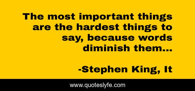 The most important things are the hardest things to say, because words diminish them...