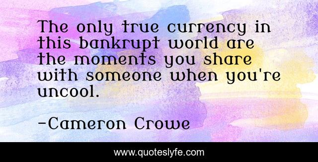 The only true currency in this bankrupt world are the moments you share with someone when you're uncool.