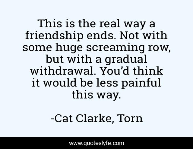 This is the real way a friendship ends. Not with some huge screaming row, but with a gradual withdrawal. You’d think it would be less painful this way.