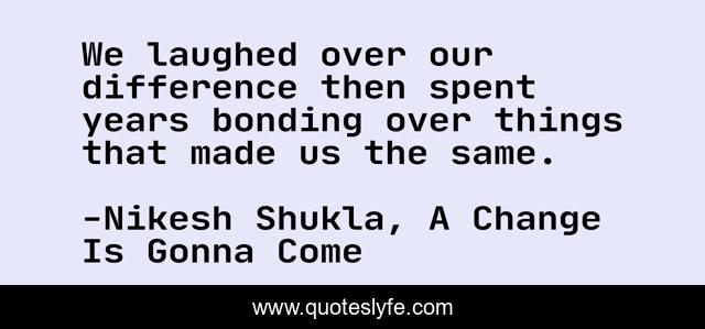 We laughed over our difference then spent years bonding over things that made us the same.