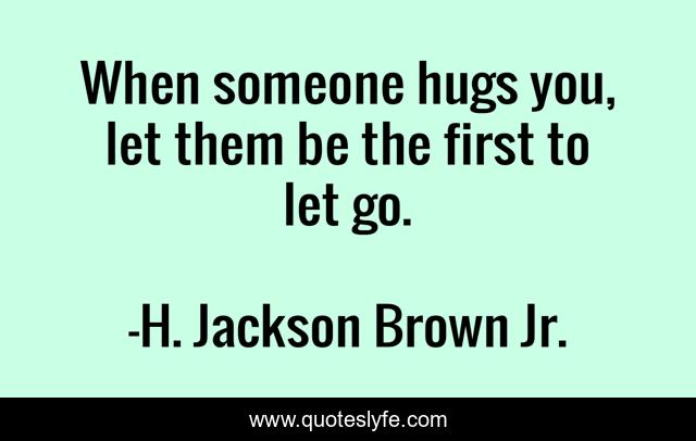 When someone hugs you, let them be the first to let go.