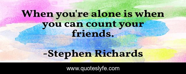 When you're alone is when you can count your friends.