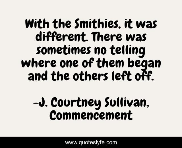 With the Smithies, it was different. There was sometimes no telling where one of them began and the others left off.