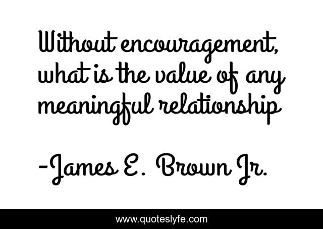 Without encouragement, what is the value of any meaningful relationship