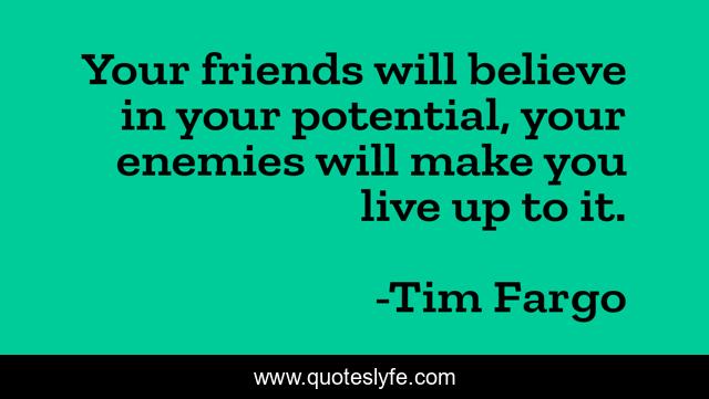 Your friends will believe in your potential, your enemies will make you live up to it.