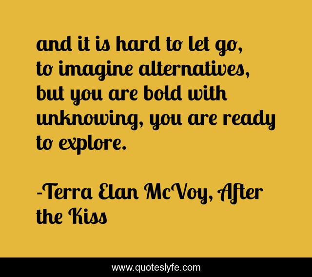 and it is hard to let go, to imagine alternatives, but you are bold with unknowing, you are ready to explore.