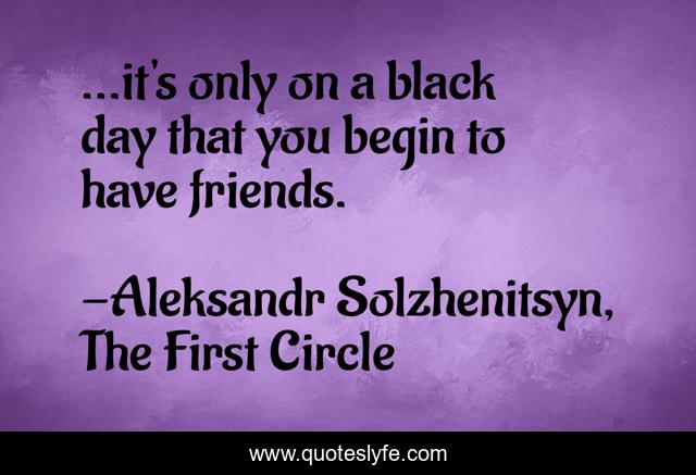 ...it's only on a black day that you begin to have friends.