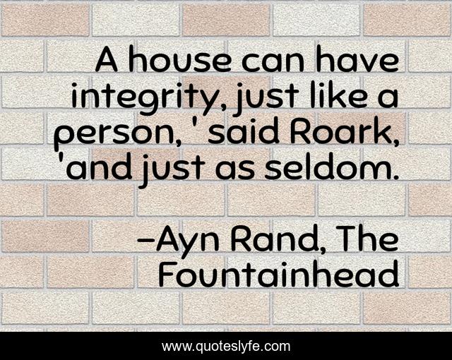 A house can have integrity, just like a person, ' said Roark, 'and just as seldom.