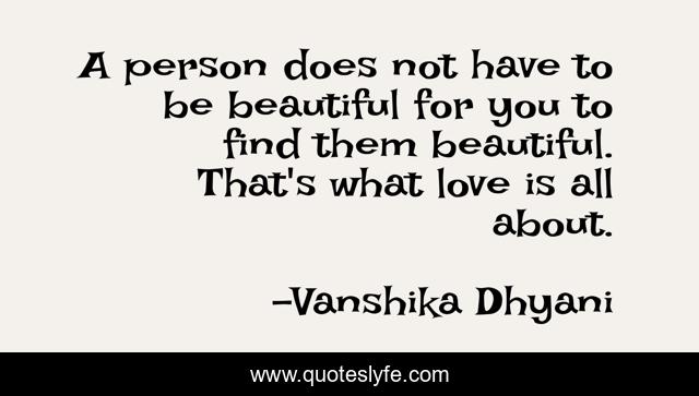 A person does not have to be beautiful for you to find them beautiful. That's what love is all about.