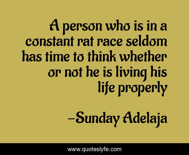 A person who is in a constant rat race seldom has time to think whether or not he is living his life properly