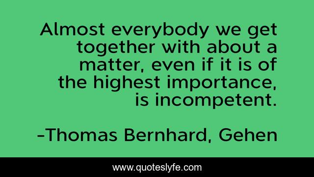 Almost everybody we get together with about a matter, even if it is of the highest importance, is incompetent.