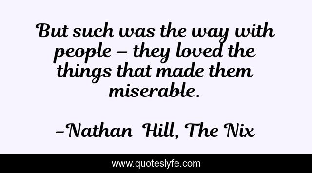 But such was the way with people – they loved the things that made them miserable.