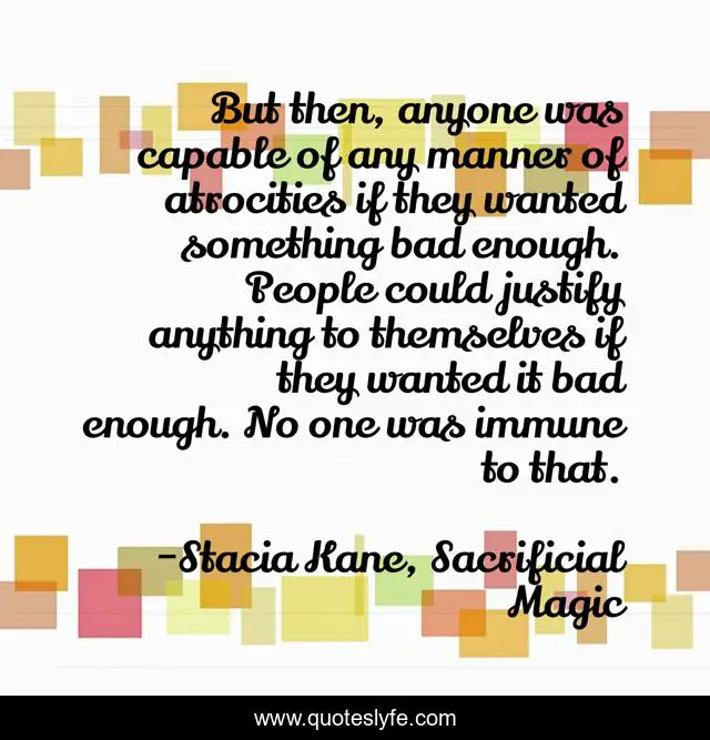 But then, anyone was capable of any manner of atrocities if they wanted something bad enough. People could justify anything to themselves if they wanted it bad enough. No one was immune to that.