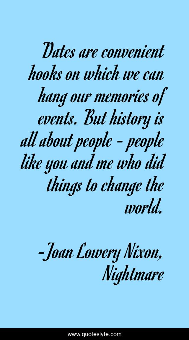 Dates are convenient hooks on which we can hang our memories of events. But history is all about people - people like you and me who did things to change the world.