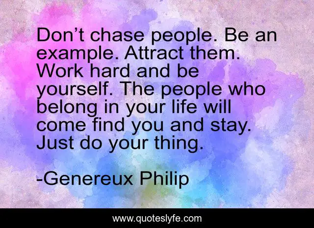 Don’t chase people. Be an example. Attract them. Work hard and be yourself. The people who belong in your life will come find you and stay. Just do your thing.