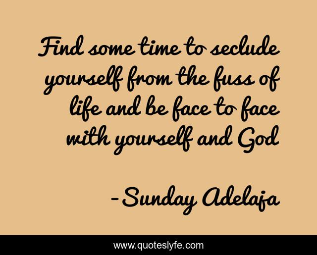 Find some time to seclude yourself from the fuss of life and be face to face with yourself and God