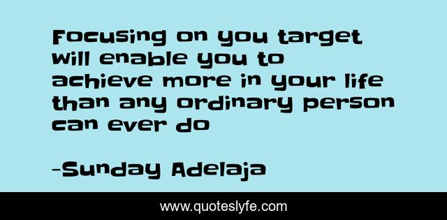 Focusing on you target will enable you to achieve more in your life than any ordinary person can ever do
