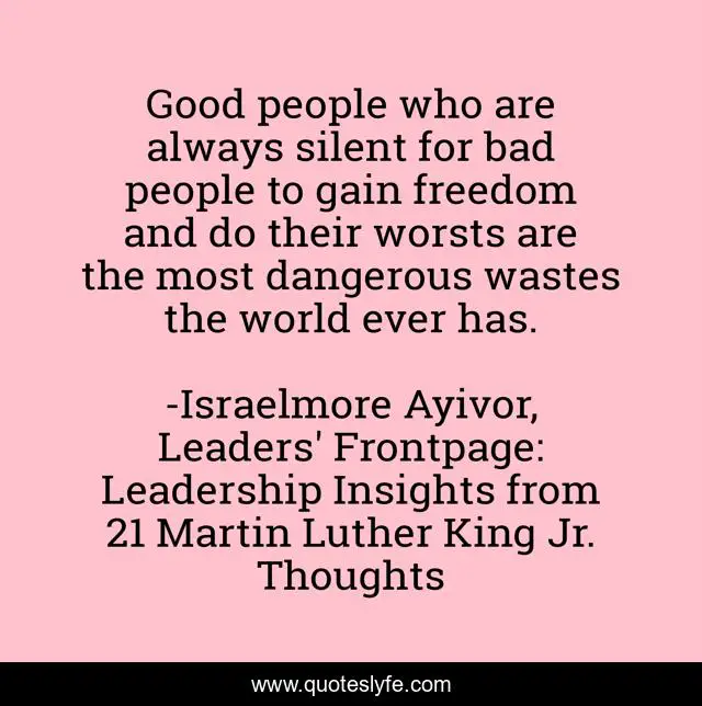 Good people who are always silent for bad people to gain freedom and do their worsts are the most dangerous wastes the world ever has.