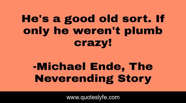 He's a good old sort. If only he weren't plumb crazy!