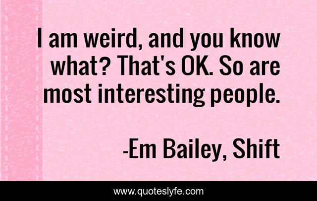 I am weird, and you know what? That's OK. So are most interesting people.