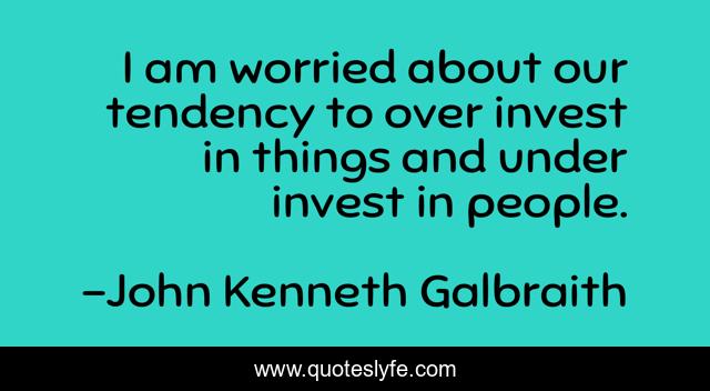 I am worried about our tendency to over invest in things and under invest in people.