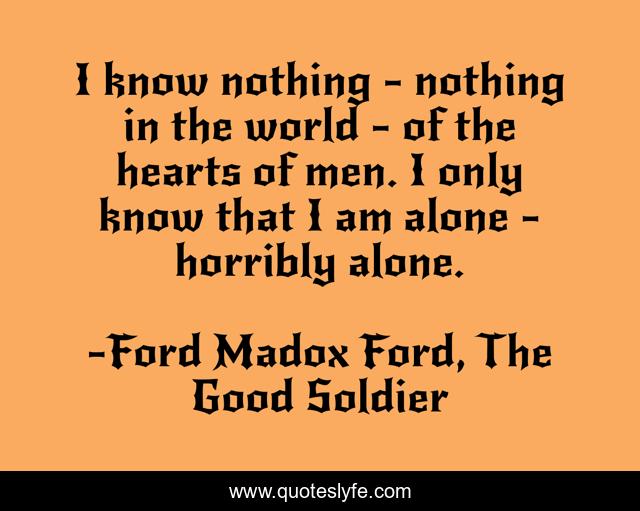 I know nothing - nothing in the world - of the hearts of men. I only know that I am alone - horribly alone.