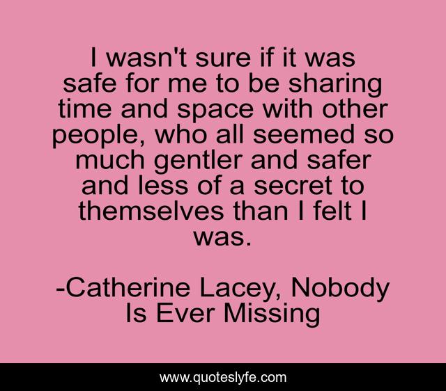 I wasn't sure if it was safe for me to be sharing time and space with other people, who all seemed so much gentler and safer and less of a secret to themselves than I felt I was.