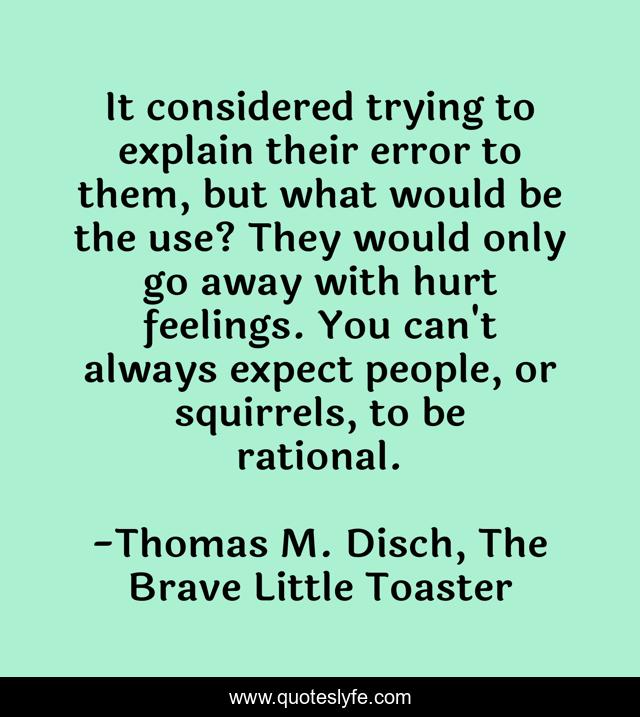 It considered trying to explain their error to them, but what would be the use? They would only go away with hurt feelings. You can't always expect people, or squirrels, to be rational.