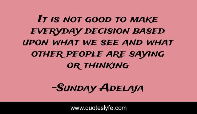 It is not good to make everyday decision based upon what we see and what other people are saying or thinking