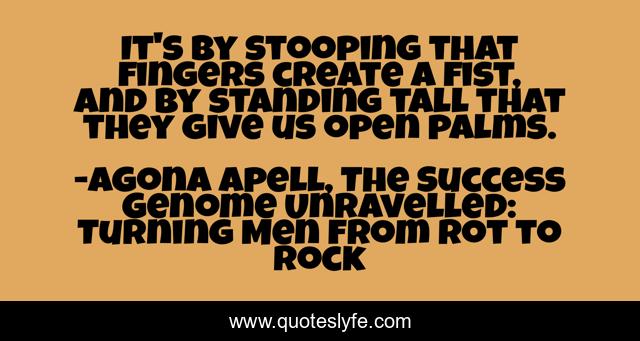 It S By Stooping That Fingers Create A Fist And By Standing Tall That Quote By Agona Apell The Success Genome Unravelled Turning Men From Rot To Rock Quoteslyfe