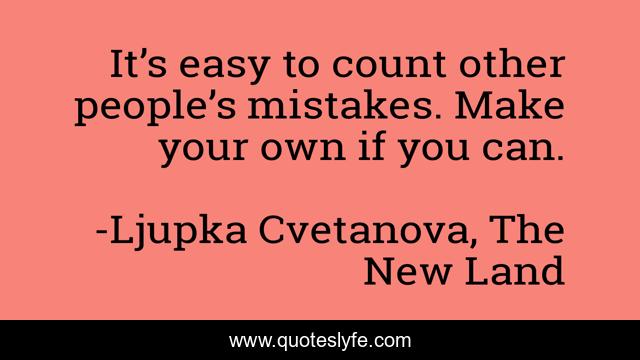It’s easy to count other people’s mistakes. Make your own if you can.