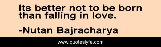 Its better not to be born than falling in love.