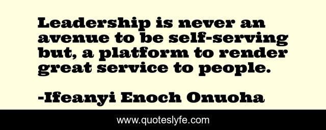 Leadership is never an avenue to be self-serving but, a platform to render great service to people.