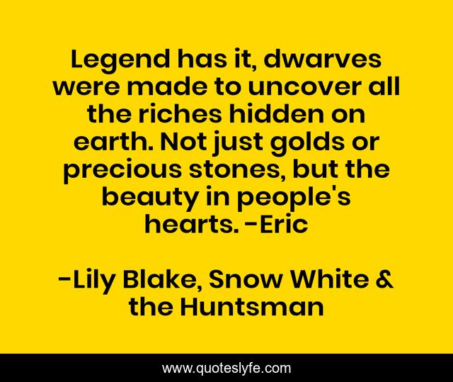 Legend has it, dwarves were made to uncover all the riches hidden on earth. Not just golds or precious stones, but the beauty in people's hearts. -Eric