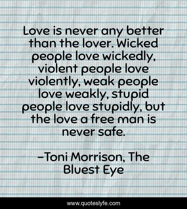 Love is never any better than the lover. Wicked people love wickedly, violent people love violently, weak people love weakly, stupid people love stupidly, but the love a free man is never safe.