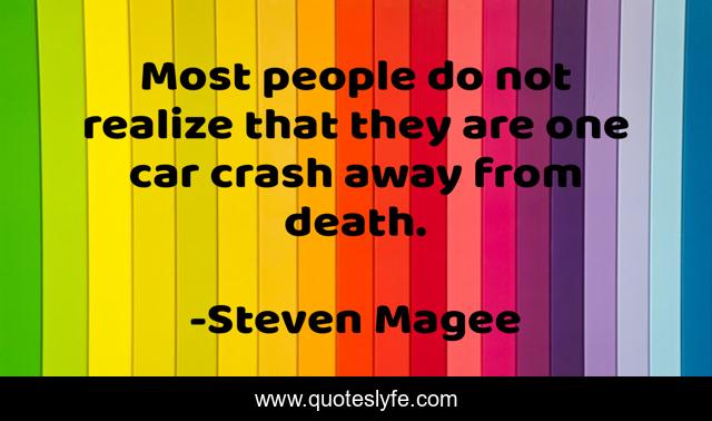 Most people do not realize that they are one car crash away from death.