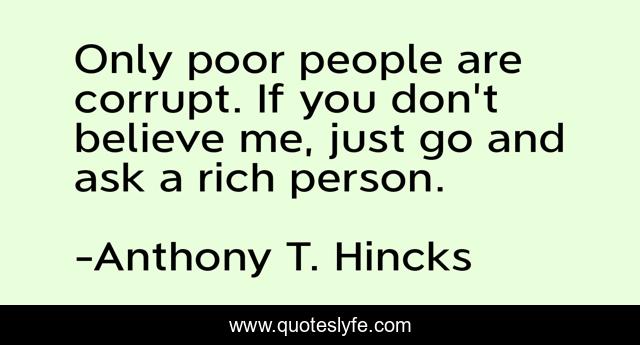 Only poor people are corrupt. If you don't believe me, just go and ask a rich person.