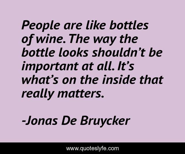 People are like bottles of wine. The way the bottle looks shouldn’t be important at all. It’s what’s on the inside that really matters.
