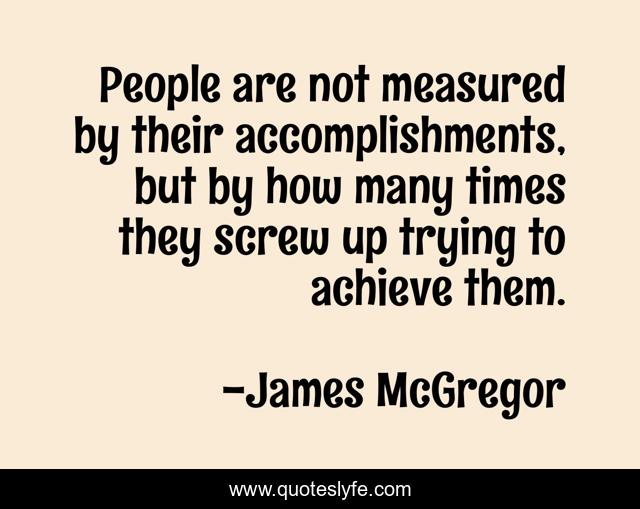 People are not measured by their accomplishments, but by how many times they screw up trying to achieve them.