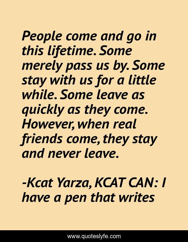 People come and go in this lifetime. Some merely pass us by. Some stay with us for a little while. Some leave as quickly as they come. However, when real friends come, they stay and never leave.