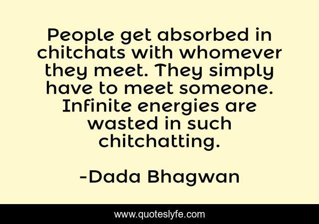People get absorbed in chitchats with whomever they meet. They simply have to meet someone. Infinite energies are wasted in such chitchatting.