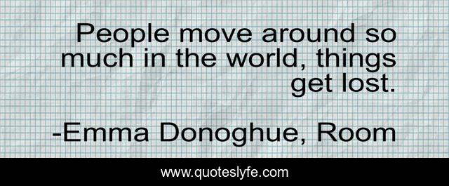 People move around so much in the world, things get lost.