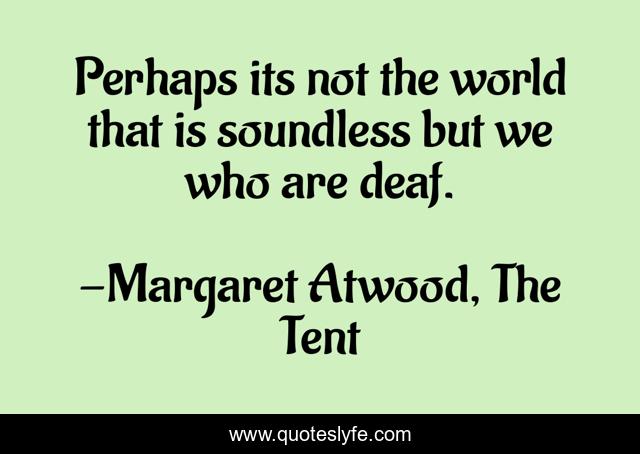 Perhaps its not the world that is soundless but we who are deaf.