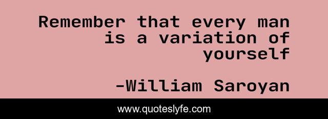 Remember that every man is a variation of yourself