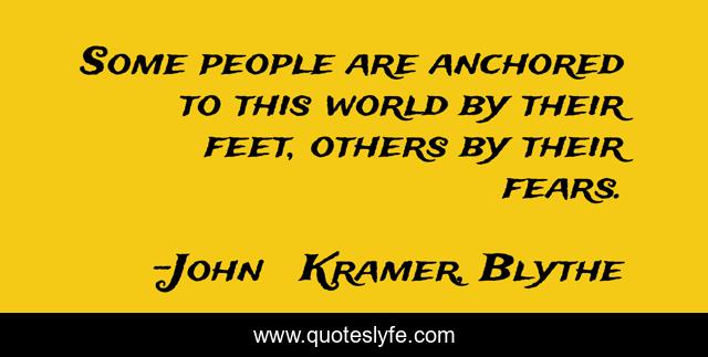 Some people are anchored to this world by their feet, others by their fears.
